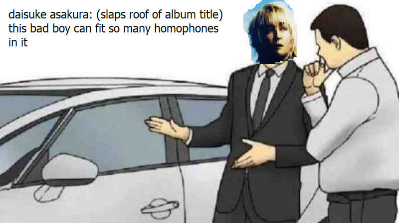 car salesman meme format that reads 'daisuke asakura: (slaps roof of album title) this bad boy can fit so many homophones in it'